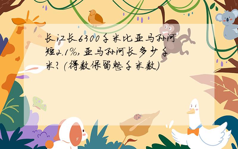 长江长6300千米比亚马孙河短2.1%,亚马孙河长多少千米?(得数保留整千米数)