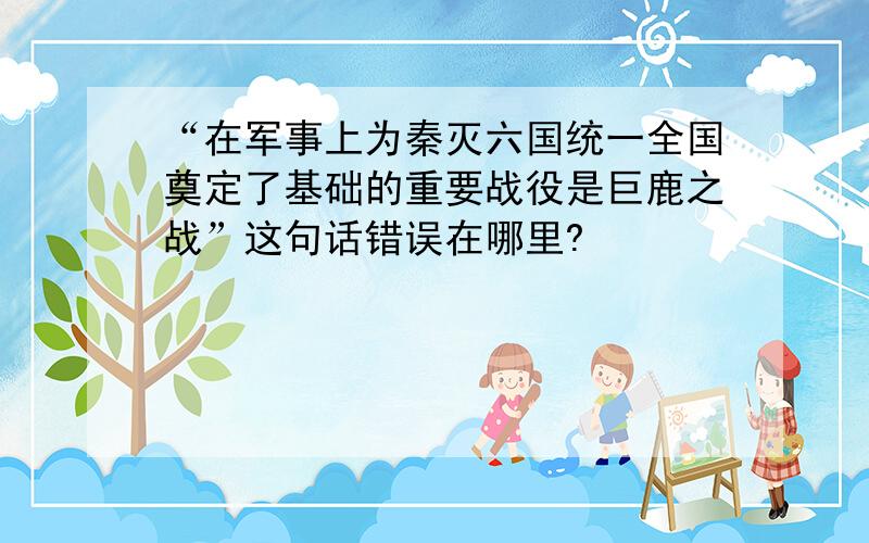 “在军事上为秦灭六国统一全国奠定了基础的重要战役是巨鹿之战”这句话错误在哪里?