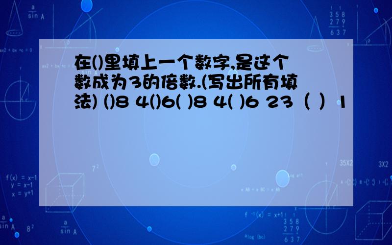 在()里填上一个数字,是这个数成为3的倍数.(写出所有填法) ()8 4()6( )8 4( )6 23（ ）1