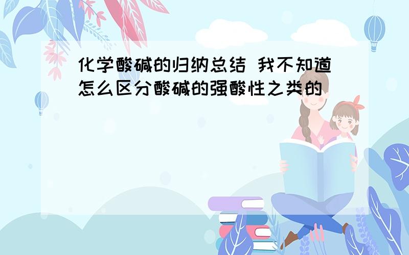 化学酸碱的归纳总结 我不知道怎么区分酸碱的强酸性之类的