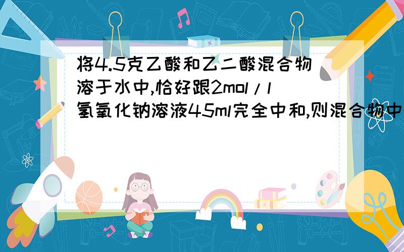 将4.5克乙酸和乙二酸混合物溶于水中,恰好跟2mol/l氢氧化钠溶液45ml完全中和,则混合物中乙酸百分含量是?怎么算的？