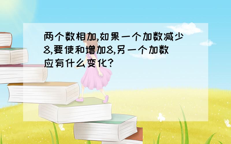 两个数相加,如果一个加数减少8,要使和增加8,另一个加数应有什么变化?