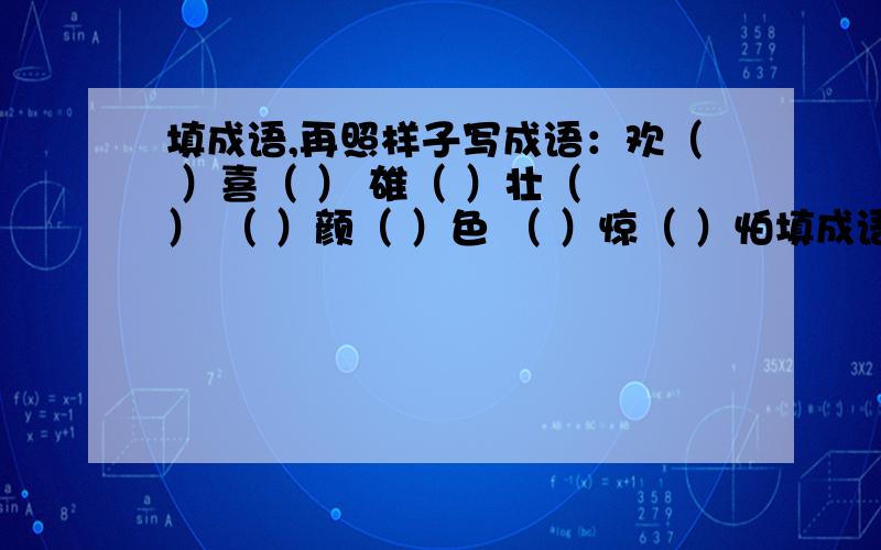 填成语,再照样子写成语：欢（ ）喜（ ） 雄（ ）壮（ ） （ ）颜（ ）色 （ ）惊（ ）怕填成语,再照样子写成语：欢（ ）喜（ ） 雄（ ）壮（ ） （ ）颜（ ）色 （ ）惊（ ）怕