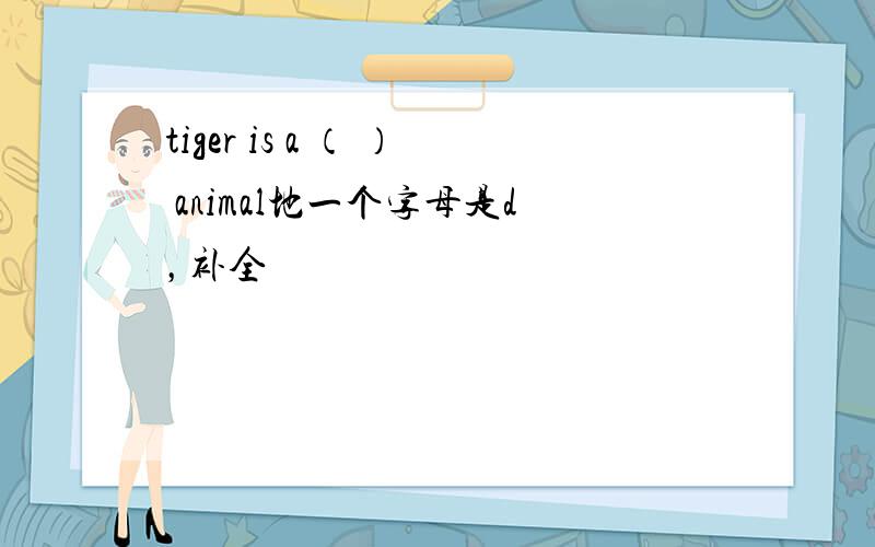 tiger is a （ ） animal地一个字母是d，补全