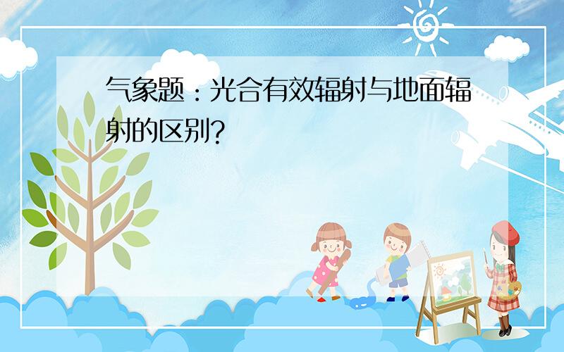 气象题：光合有效辐射与地面辐射的区别?