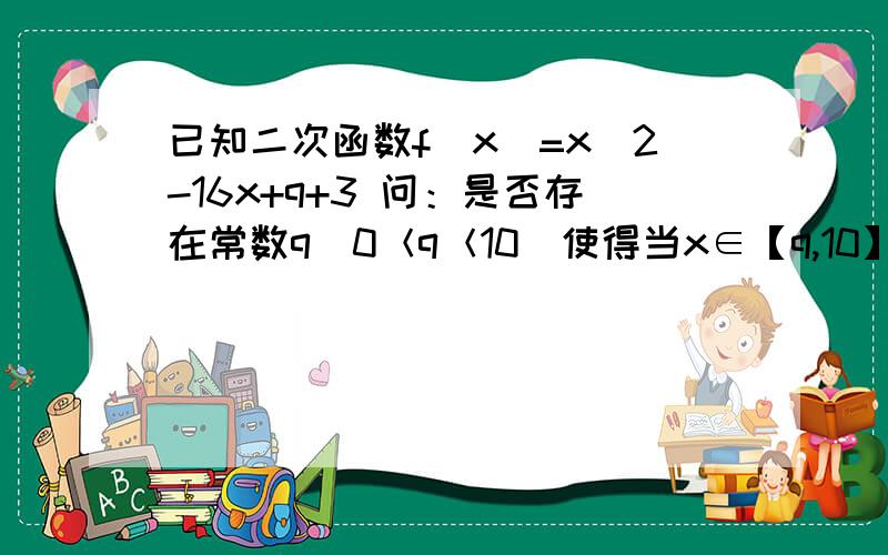 已知二次函数f(x)=x^2-16x+q+3 问：是否存在常数q（0＜q＜10）使得当x∈【q,10】时,f(x)的最小值为-51是不是q不等于6？老师。