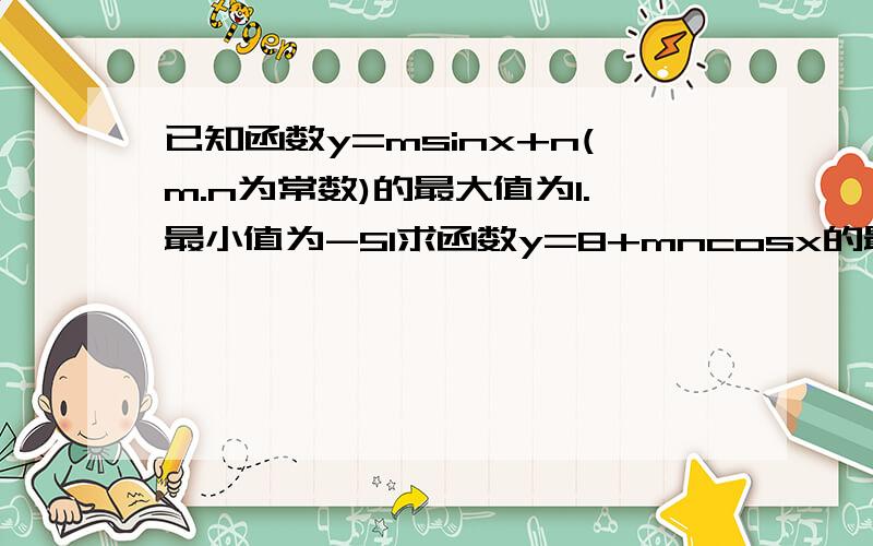 已知函数y=msinx+n(m.n为常数)的最大值为1.最小值为-51求函数y=8+mncosx的最大值.要解题过程.