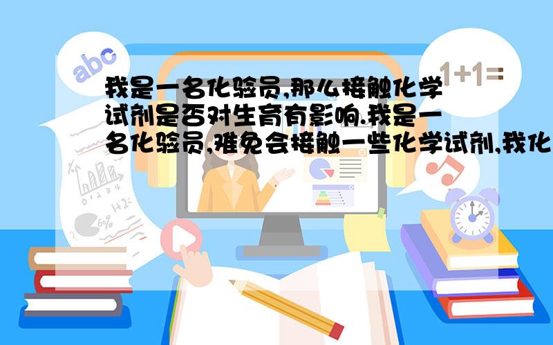 我是一名化验员,那么接触化学试剂是否对生育有影响.我是一名化验员,难免会接触一些化学试剂,我化验煤有三年左右,不过化验煤几乎不接触化学试剂,我现在又化验水了,差不多也有一年了,