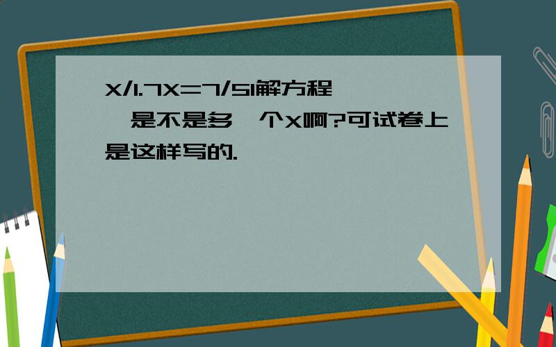 X/1.7X=7/51解方程,是不是多一个X啊?可试卷上是这样写的.