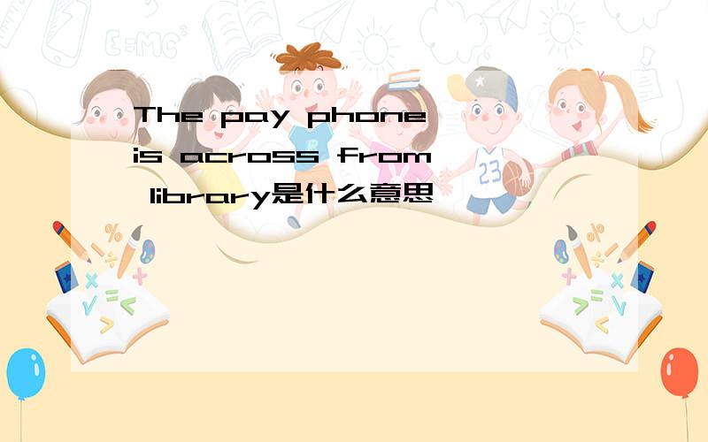 The pay phone is across from library是什么意思