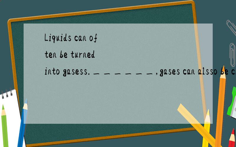 Liquids can often be turned into gasess.______,gases can alsso be changed into liquids.A)On the other hand B)For exampleC)In additonD)Sooner or laterLiquids can often be turned into gases.______,gases can alsso be changed into liquids.A)On the other