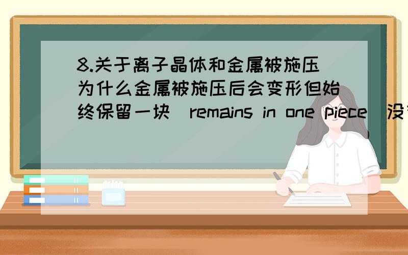 8.关于离子晶体和金属被施压为什么金属被施压后会变形但始终保留一块(remains in one piece)没有分开,而离子晶体被施压后却会破碎?