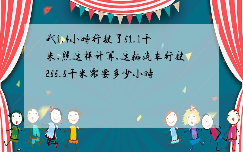 我1.4小时行驶了51.1千米,照这样计算,这辆汽车行驶255.5千米需要多少小时