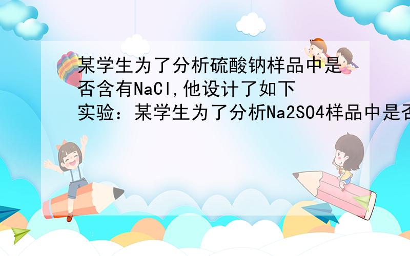 某学生为了分析硫酸钠样品中是否含有NaCl,他设计了如下实验：某学生为了分析Na2SO4样品中是否含有NaCl,他设计了如下实验：①取固体溶于水,配制成溶液.②在上述溶液中,加入过量试剂A,生成