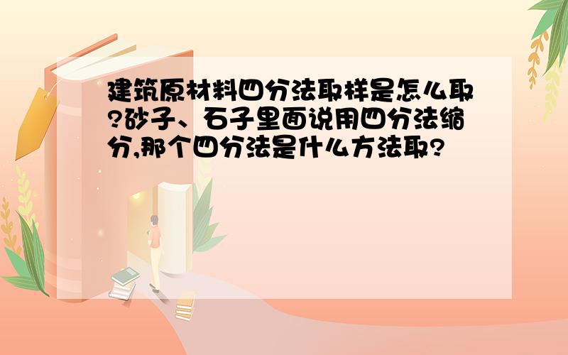 建筑原材料四分法取样是怎么取?砂子、石子里面说用四分法缩分,那个四分法是什么方法取?