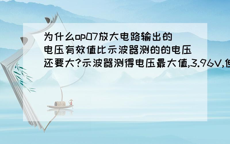 为什么op07放大电路输出的电压有效值比示波器测的的电压还要大?示波器测得电压最大值,3.96V,但是万用表测得有效值为4.33V