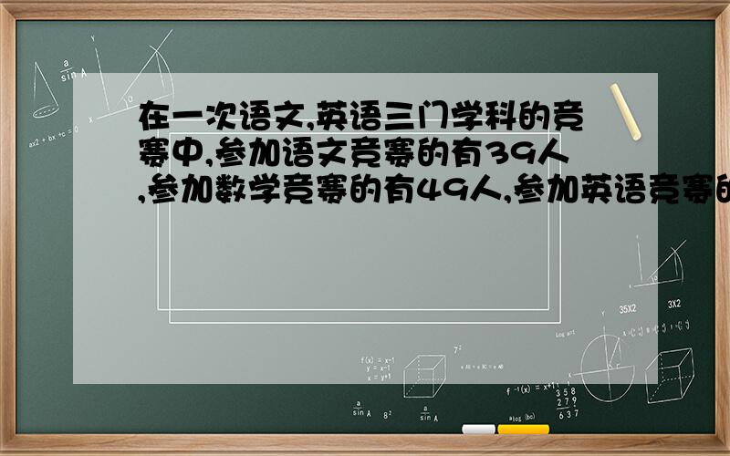 在一次语文,英语三门学科的竞赛中,参加语文竞赛的有39人,参加数学竞赛的有49人,参加英语竞赛的有41人,及参加语文有参加数序的有14人,及参加数学有参加英语的有13人,及参加语文有参加英