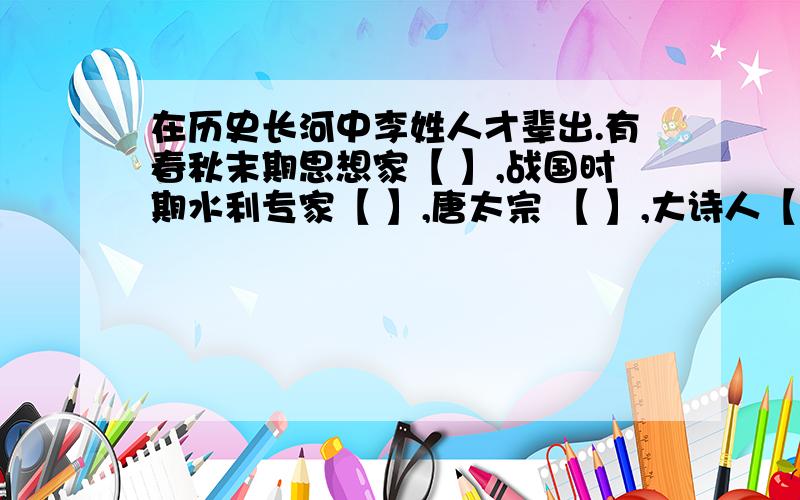 在历史长河中李姓人才辈出.有春秋末期思想家【 】,战国时期水利专家【 】,唐太宗 【 】,大诗人【 】,宋代女词人【 】明朝药物学家【 】,明末农民领袖【 】,中国共产党创始人之一【 】