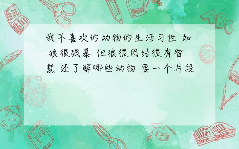 我不喜欢的动物的生活习性 如 狼很残暴 但狼很团结很有智慧 还了解哪些动物 要一个片段