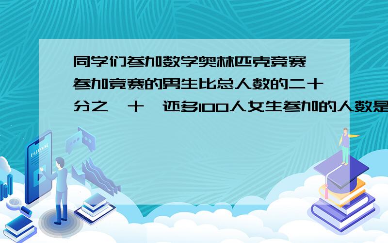 同学们参加数学奥林匹克竞赛,参加竞赛的男生比总人数的二十分之一十一还多100人女生参加的人数是男生的25%,参加这次竞赛的共有多少人?