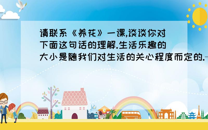 请联系《养花》一课,谈谈你对下面这句话的理解.生活乐趣的大小是随我们对生活的关心程度而定的.——法国 蒙田