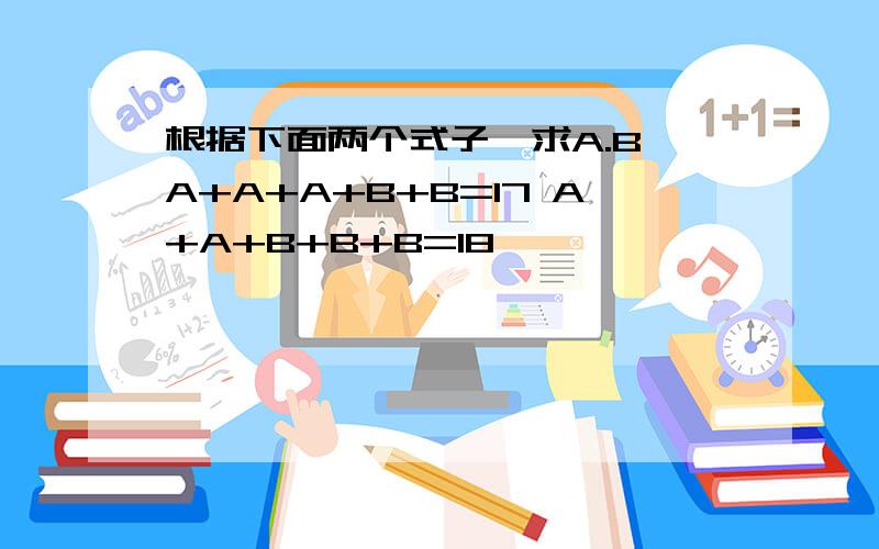 根据下面两个式子,求A.B A+A+A+B+B=17 A+A+B+B+B=18