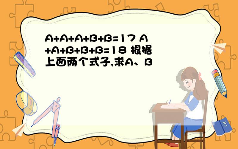 A+A+A+B+B=17 A+A+B+B+B=18 根据上面两个式子,求A、B