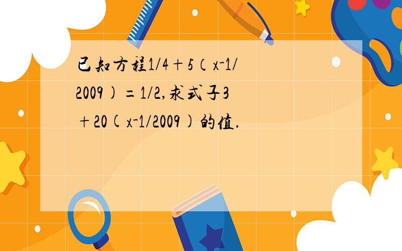 已知方程1/4+5（x-1/2009)=1/2,求式子3+20(x-1/2009)的值.