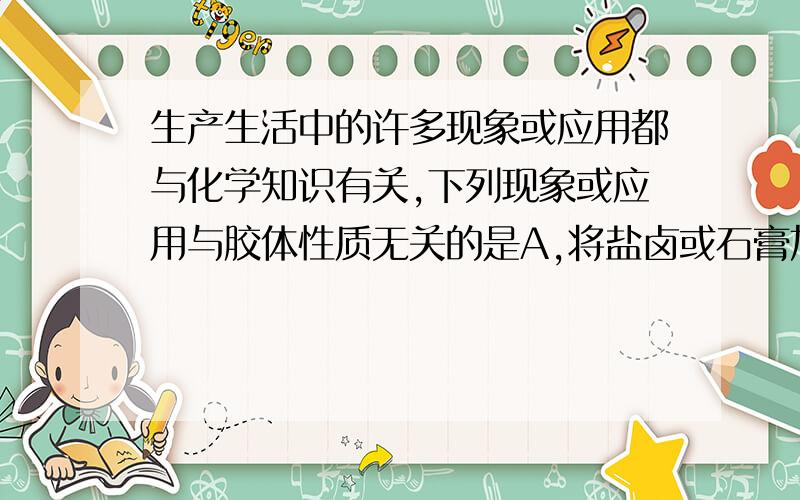 生产生活中的许多现象或应用都与化学知识有关,下列现象或应用与胶体性质无关的是A,将盐卤或石膏加入豆浆,制成豆腐B 一只钢笔使用两种不同型号的蓝黑墨水,易出现堵塞C 泡沫灭火器中将A