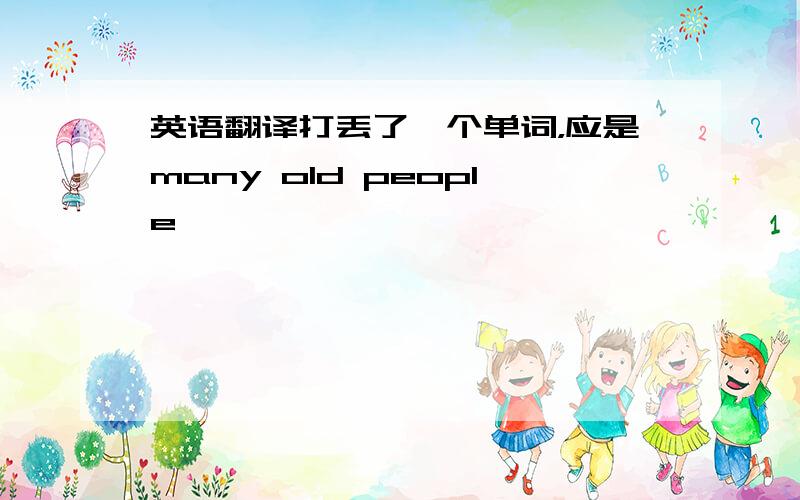 英语翻译打丢了一个单词，应是many old people