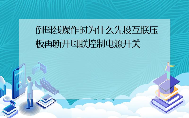 倒母线操作时为什么先投互联压板再断开母联控制电源开关