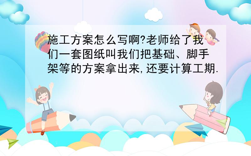 施工方案怎么写啊?老师给了我们一套图纸叫我们把基础、脚手架等的方案拿出来,还要计算工期.