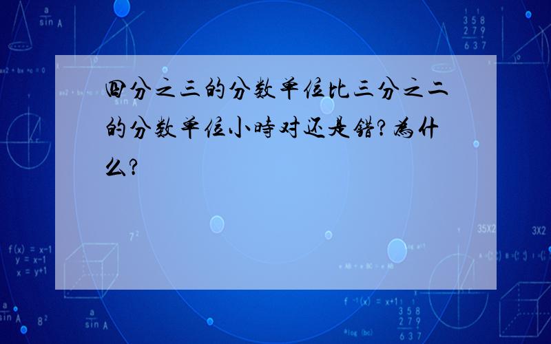 四分之三的分数单位比三分之二的分数单位小时对还是错?为什么?