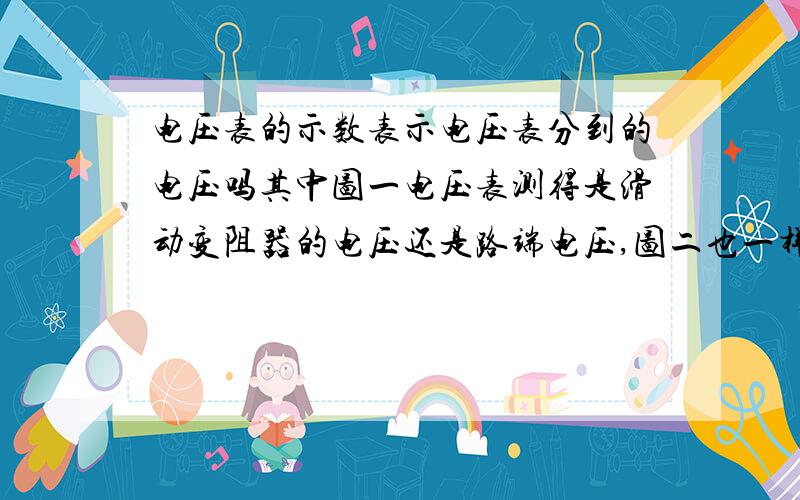 电压表的示数表示电压表分到的电压吗其中图一电压表测得是滑动变阻器的电压还是路端电压,图二也一样