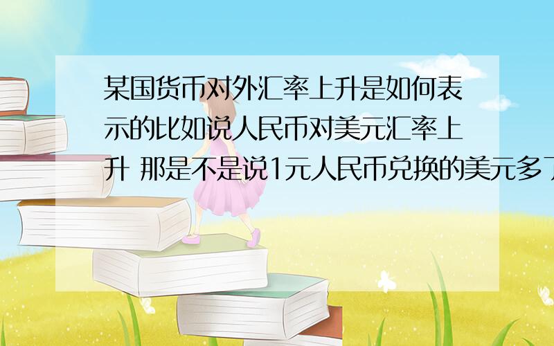 某国货币对外汇率上升是如何表示的比如说人民币对美元汇率上升 那是不是说1元人民币兑换的美元多了