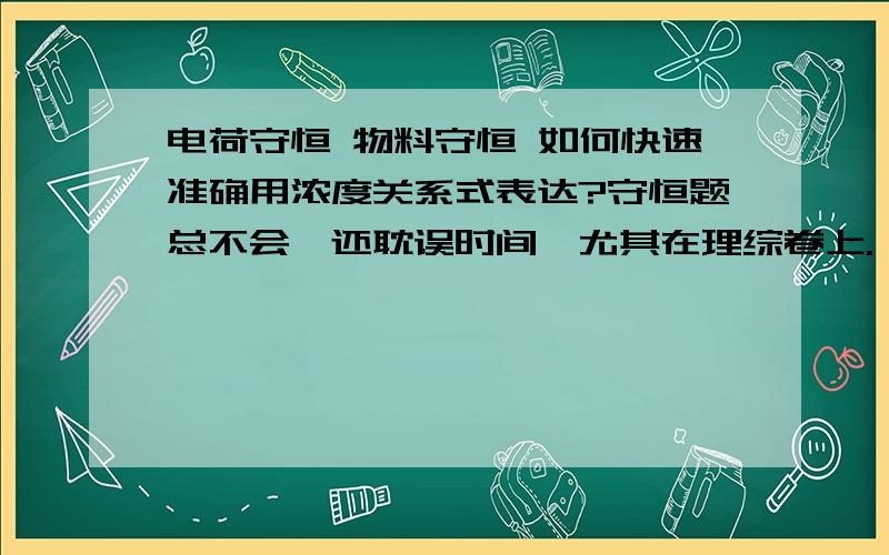 电荷守恒 物料守恒 如何快速准确用浓度关系式表达?守恒题总不会,还耽误时间,尤其在理综卷上.