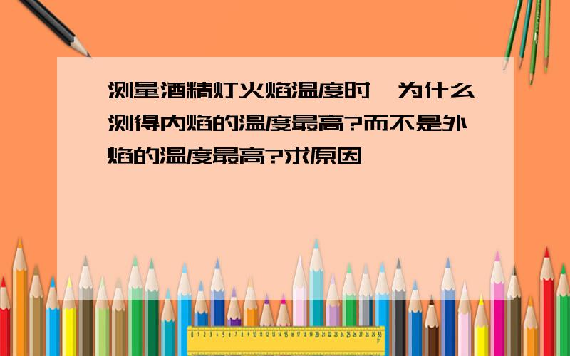 测量酒精灯火焰温度时,为什么测得内焰的温度最高?而不是外焰的温度最高?求原因,