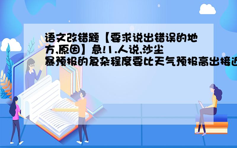 语文改错题【要求说出错误的地方,原因】急!1.人说,沙尘暴预报的复杂程度要比天气预报高出接近十倍,这并非夸大其词.2.记者在北京小汤山医院亲眼目睹了医务人员在抗击“非典”战斗中感