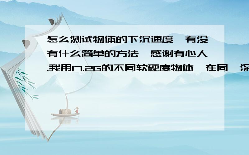 怎么测试物体的下沉速度,有没有什么简单的方法,感谢有心人.我用17.2G的不同软硬度物体,在同一深度的水池测试,想测出它的下沉速度