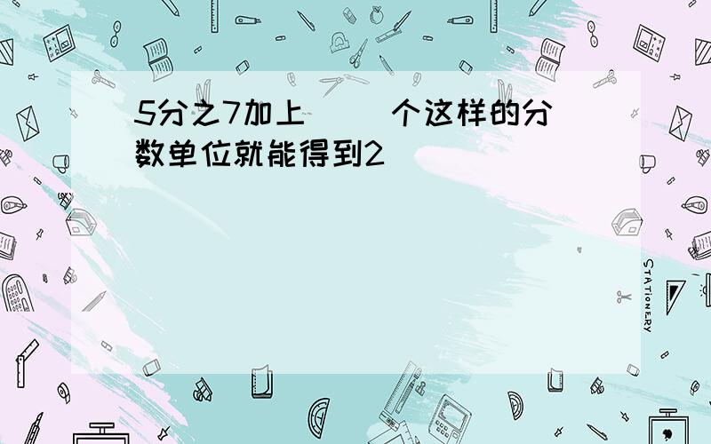 5分之7加上( )个这样的分数单位就能得到2