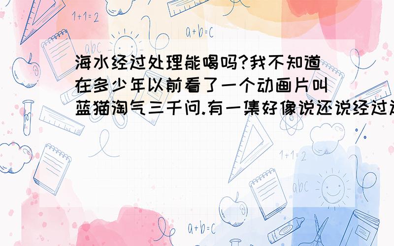 海水经过处理能喝吗?我不知道在多少年以前看了一个动画片叫蓝猫淘气三千问.有一集好像说还说经过过滤之后在煮开就能喝