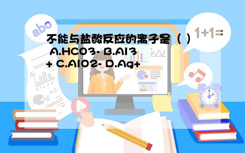 不能与盐酸反应的离子是（ ） A.HCO3- B.Al3+ C.AlO2- D.Ag+