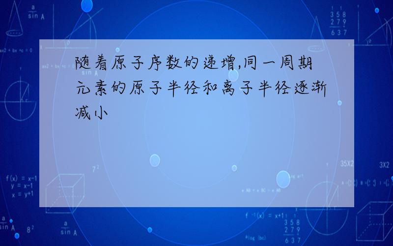 随着原子序数的递增,同一周期元素的原子半径和离子半径逐渐减小