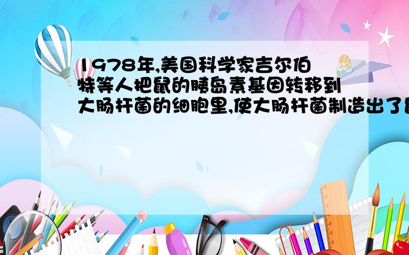 1978年,美国科学家吉尔伯特等人把鼠的胰岛素基因转移到大肠杆菌的细胞里,使大肠杆菌制造出了鼠胰岛素,请说明该科学实验中产生的人类所需要的物质是什莫?