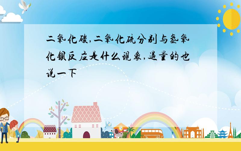 二氧化碳,二氧化硫分别与氢氧化钡反应是什么现象,过量的也说一下