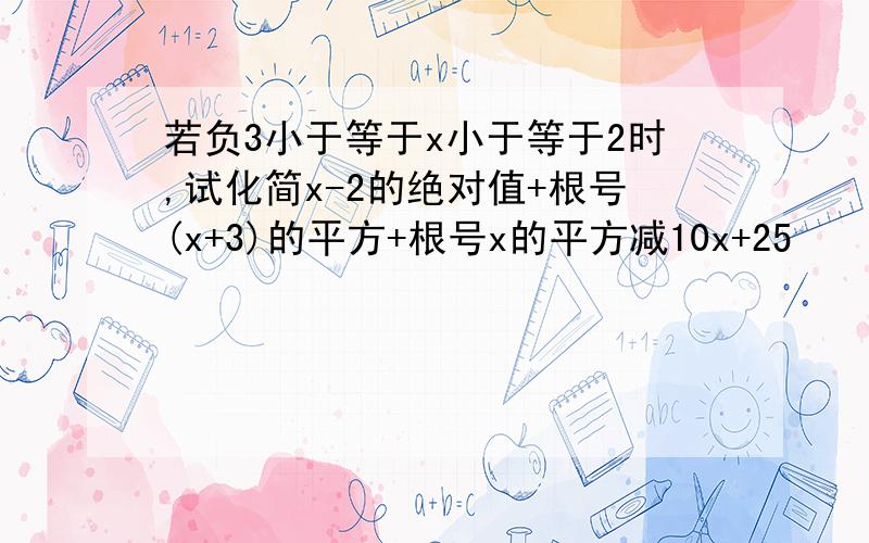 若负3小于等于x小于等于2时,试化简x-2的绝对值+根号(x+3)的平方+根号x的平方减10x+25