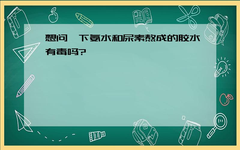 想问一下氨水和尿素熬成的胶水有毒吗?