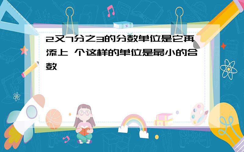 2又7分之3的分数单位是它再添上 个这样的单位是最小的合数