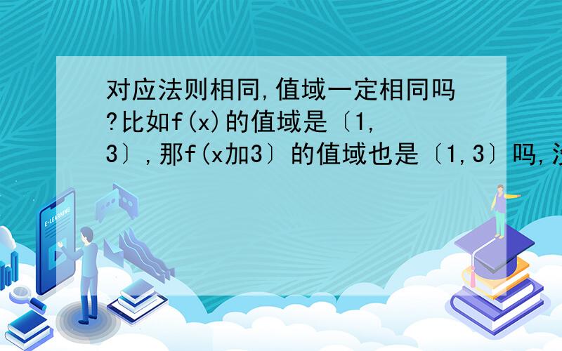 对应法则相同,值域一定相同吗?比如f(x)的值域是〔1,3〕,那f(x加3〕的值域也是〔1,3〕吗,没提及到定义域