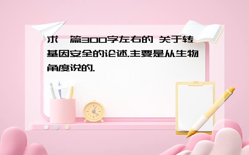 求一篇300字左右的 关于转基因安全的论述.主要是从生物角度说的.